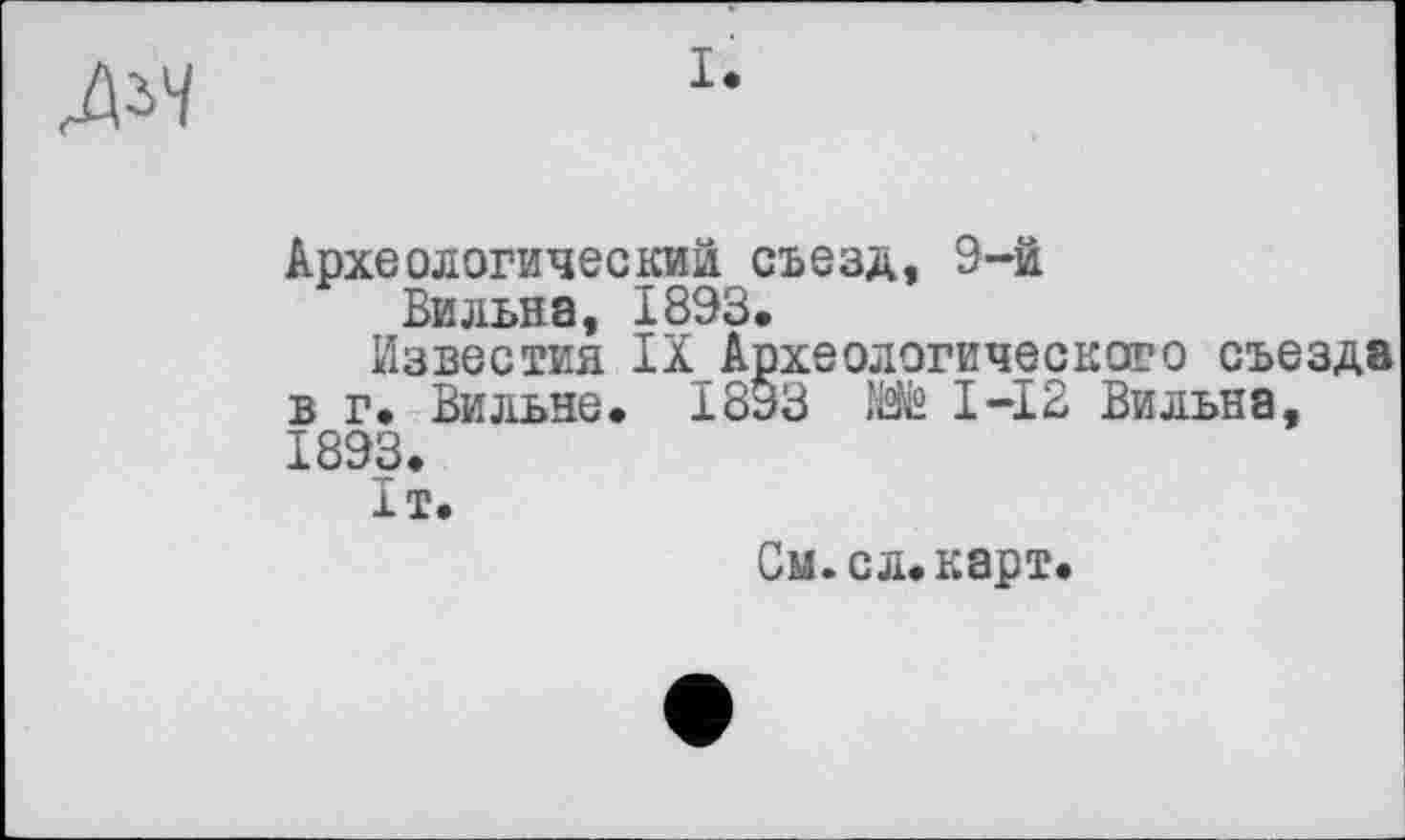 ﻿Археологический съезд, 9-й
Вильна, 1893.
Известия 1Х_Археологического съезда в г. Вильне. I8Ö3 Ж І-І2 Вильна, 1893.
1т.
См. с л. карт.